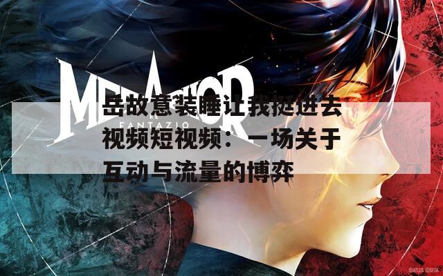 岳故意装睡让我挺进去视频短视频：一场关于互动与流量的博弈