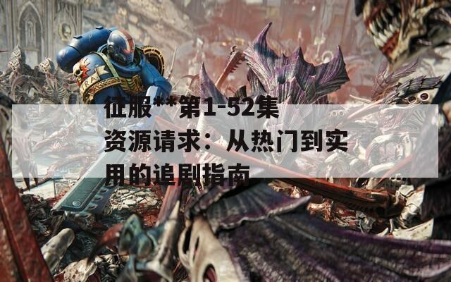 征服**第1-52集资源请求：从热门到实用的追剧指南