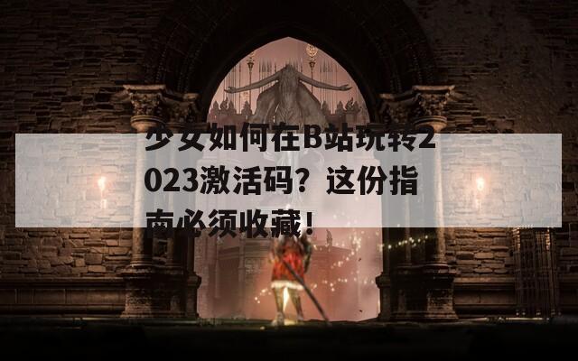 少女如何在B站玩转2023激活码？这份指南必须收藏！