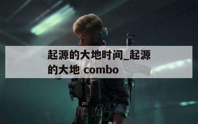 起源的大地时间_起源的大地 combo