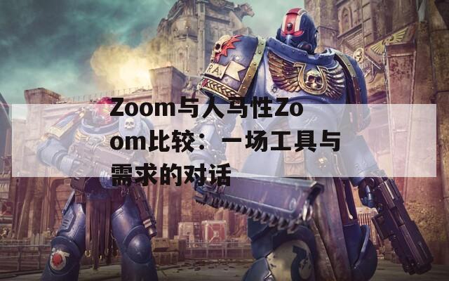 Zoom与人马性Zoom比较：一场工具与需求的对话