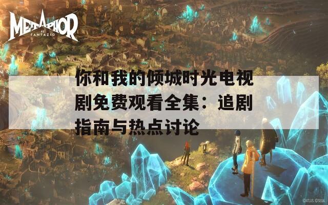 你和我的倾城时光电视剧免费观看全集：追剧指南与热点讨论