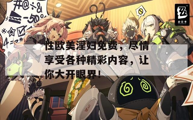 性欧美淫妇免费，尽情享受各种精彩内容，让你大开眼界！