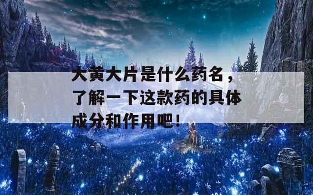 大黄大片是什么药名，了解一下这款药的具体成分和作用吧！