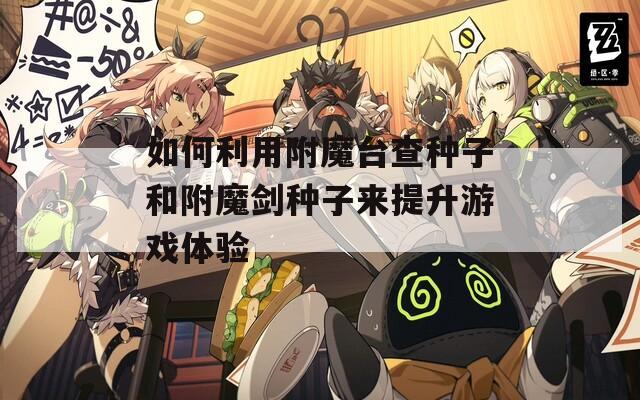 如何利用附魔台查种子和附魔剑种子来提升游戏体验