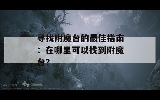 寻找附魔台的最佳指南：在哪里可以找到附魔台？