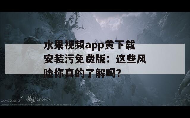 水果视频app黄下载安装污免费版：这些风险你真的了解吗？