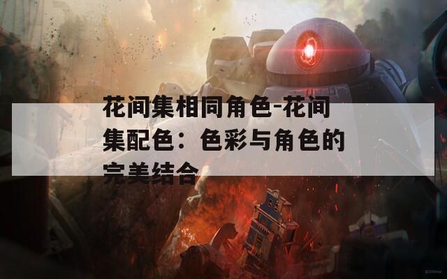 花间集相同角色-花间集配色：色彩与角色的完美结合