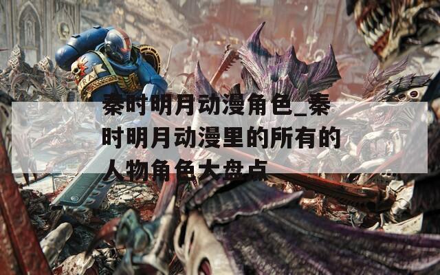 秦时明月动漫角色_秦时明月动漫里的所有的人物角色大盘点
